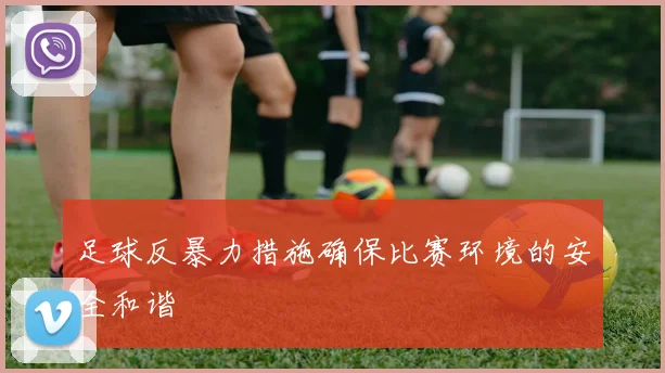 足球反暴力措施确保比赛环境的安全和谐