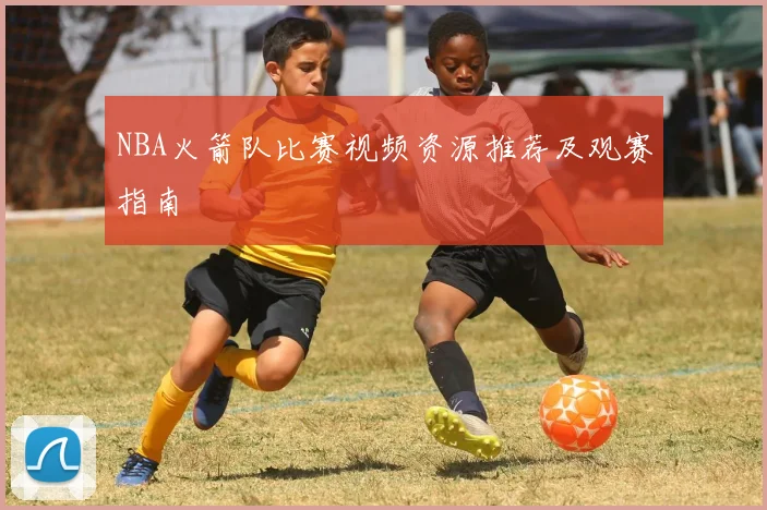 NBA火箭队比赛视频资源推荐及观赛指南