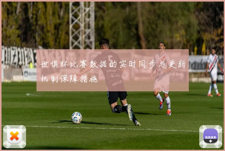 世俱杯比赛数据的实时同步与更新机制保障措施