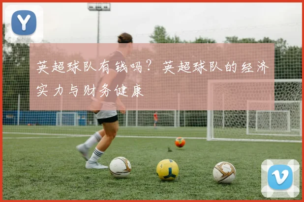 英超球队有钱吗？英超球队的经济实力与财务健康
