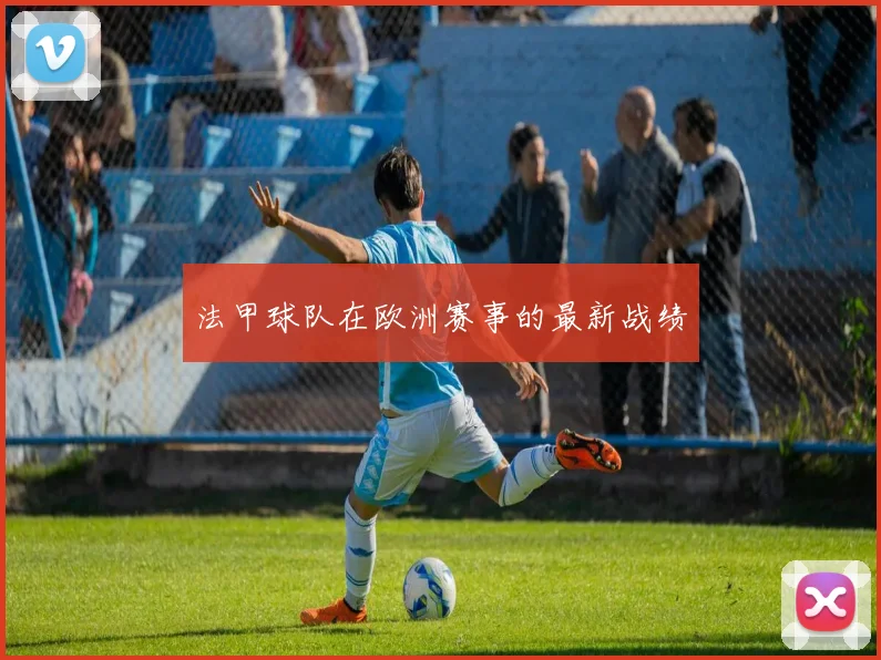 法甲球队在欧洲赛事的最新战绩