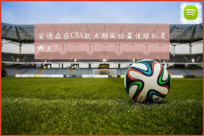 安德森在CBA效力期间的最佳球队是哪支？