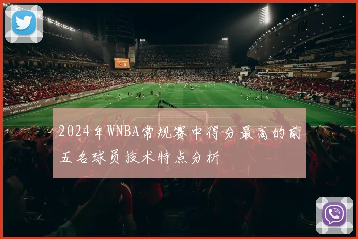 2024年WNBA常规赛中得分最高的前五名球员技术特点分析