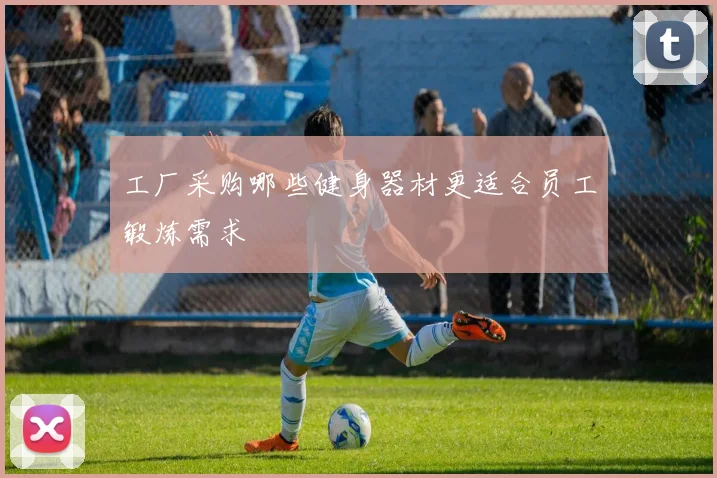 工厂采购哪些健身器材更适合员工锻炼需求