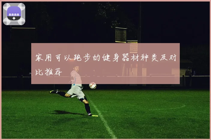 家用可以跑步的健身器材种类及对比推荐