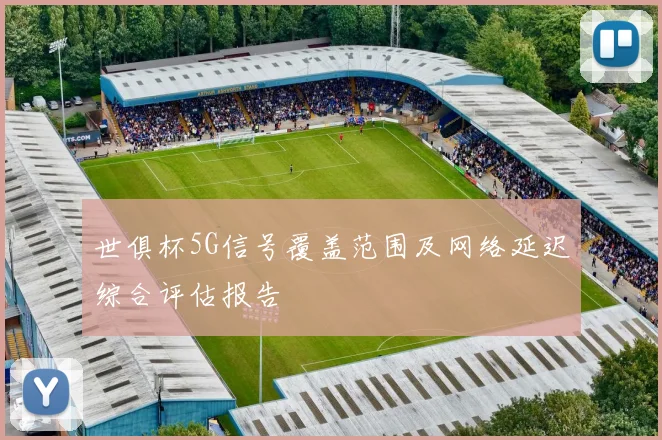 世俱杯5G信号覆盖范围及网络延迟综合评估报告