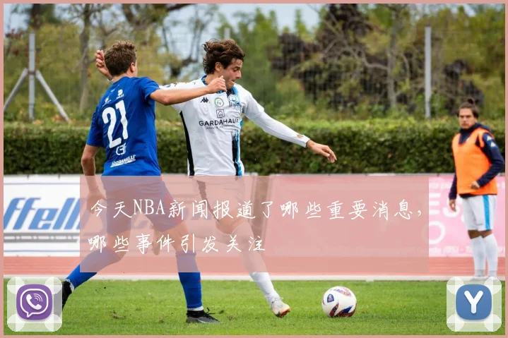 今天NBA新闻报道了哪些重要消息，哪些事件引发关注