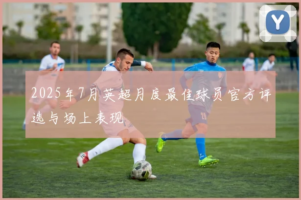 2025年7月英超月度最佳球员官方评选与场上表现